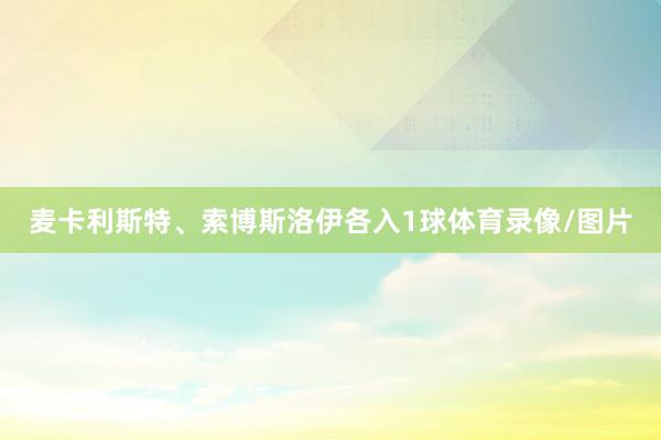 麦卡利斯特、索博斯洛伊各入1球体育录像/图片