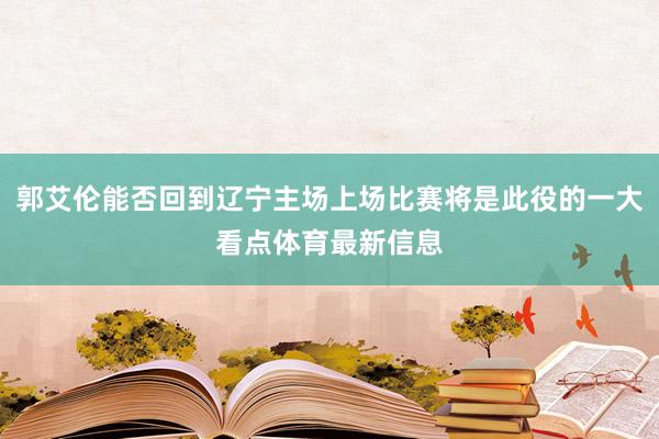 郭艾伦能否回到辽宁主场上场比赛将是此役的一大看点体育最新信息