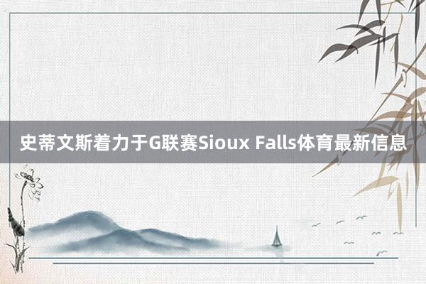 史蒂文斯着力于G联赛Sioux Falls体育最新信息
