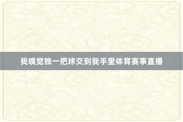 我嗅觉独一把球交到我手里体育赛事直播