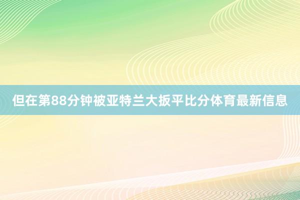 但在第88分钟被亚特兰大扳平比分体育最新信息