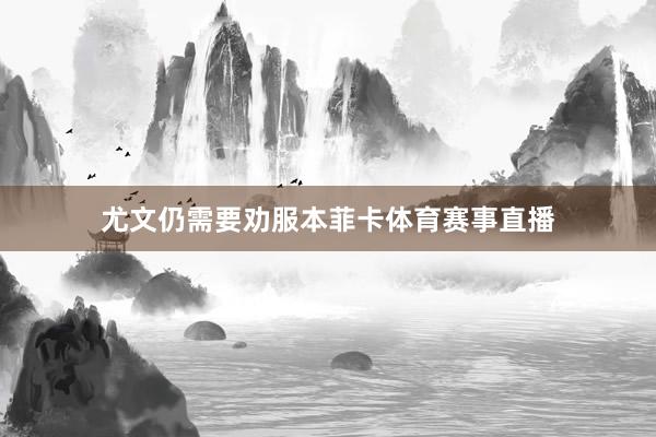 尤文仍需要劝服本菲卡体育赛事直播