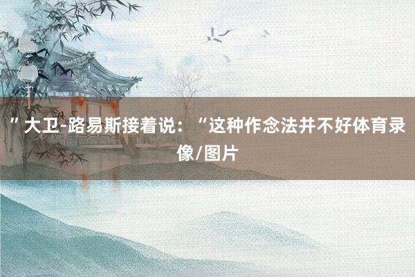 ”大卫-路易斯接着说：“这种作念法并不好体育录像/图片