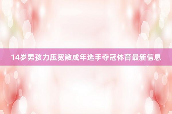 14岁男孩力压宽敞成年选手夺冠体育最新信息