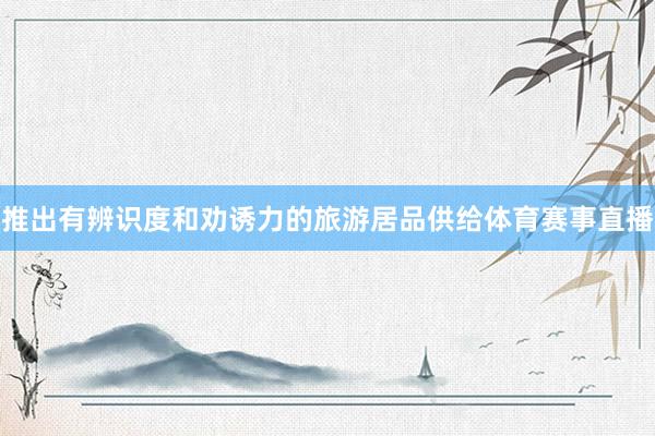 推出有辨识度和劝诱力的旅游居品供给体育赛事直播