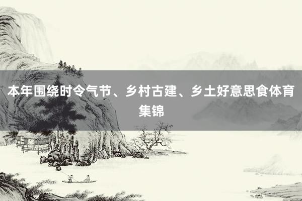 本年围绕时令气节、乡村古建、乡土好意思食体育集锦
