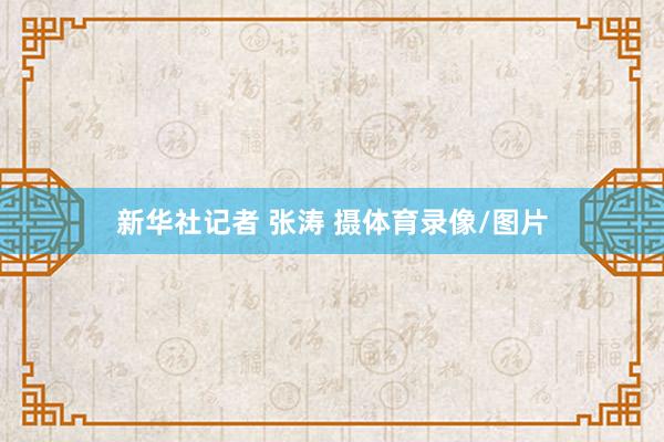 新华社记者 张涛 摄体育录像/图片