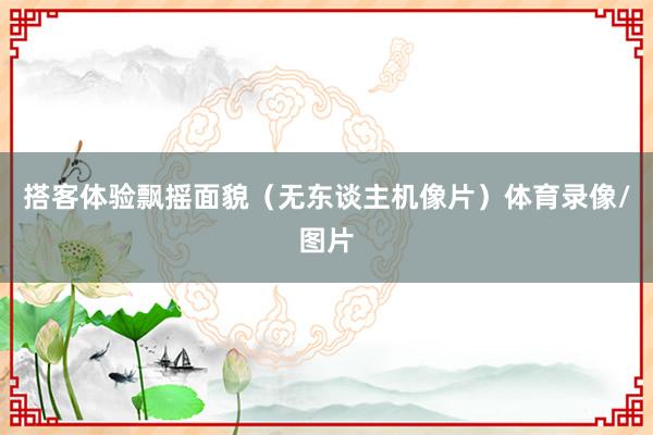 搭客体验飘摇面貌（无东谈主机像片）体育录像/图片