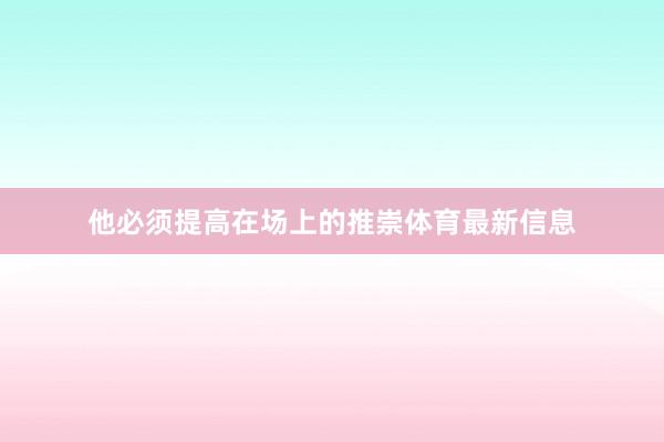 他必须提高在场上的推崇体育最新信息
