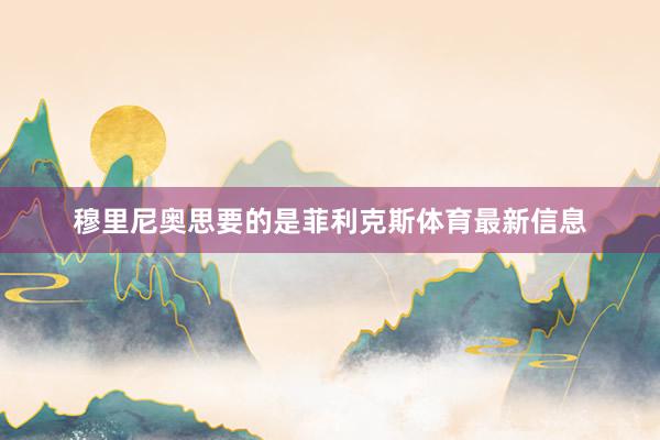 穆里尼奥思要的是菲利克斯体育最新信息