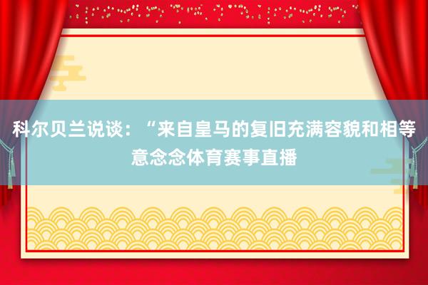 科尔贝兰说谈：“来自皇马的复旧充满容貌和相等意念念体育赛事直播