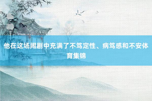 他在这场闹剧中充满了不笃定性、病笃感和不安体育集锦
