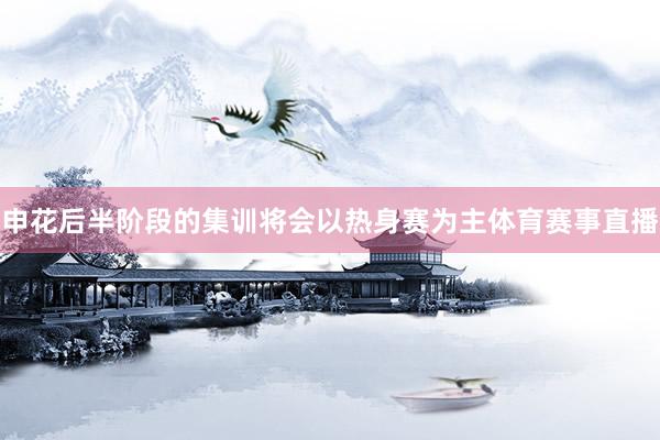申花后半阶段的集训将会以热身赛为主体育赛事直播