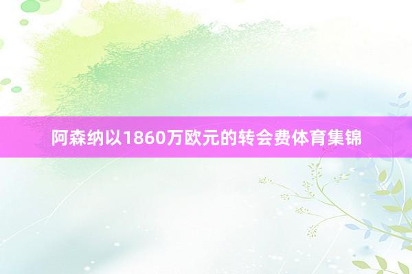 阿森纳以1860万欧元的转会费体育集锦