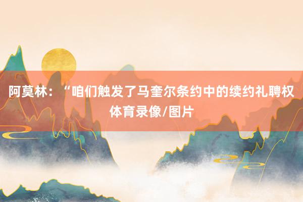 阿莫林：“咱们触发了马奎尔条约中的续约礼聘权体育录像/图片