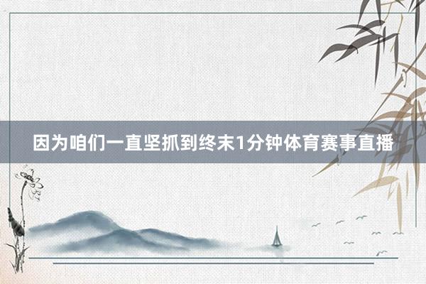 因为咱们一直坚抓到终末1分钟体育赛事直播