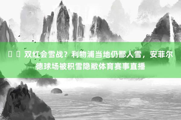 ❄️双红会雪战？利物浦当地仍鄙人雪，安菲尔德球场被积雪隐敝体育赛事直播