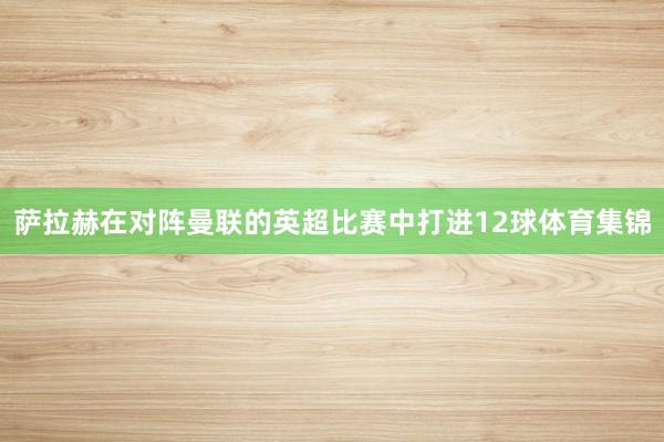 萨拉赫在对阵曼联的英超比赛中打进12球体育集锦