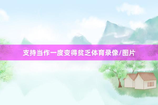 支持当作一度变得贫乏体育录像/图片
