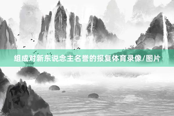 组成对新东说念主名誉的报复体育录像/图片