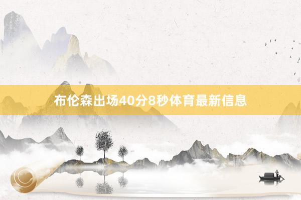 布伦森出场40分8秒体育最新信息