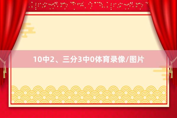10中2、三分3中0体育录像/图片