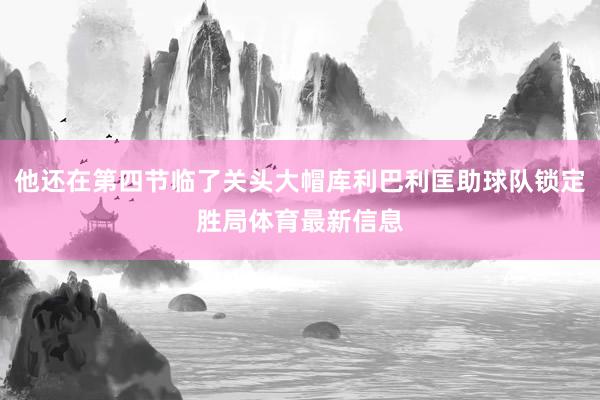 他还在第四节临了关头大帽库利巴利匡助球队锁定胜局体育最新信息