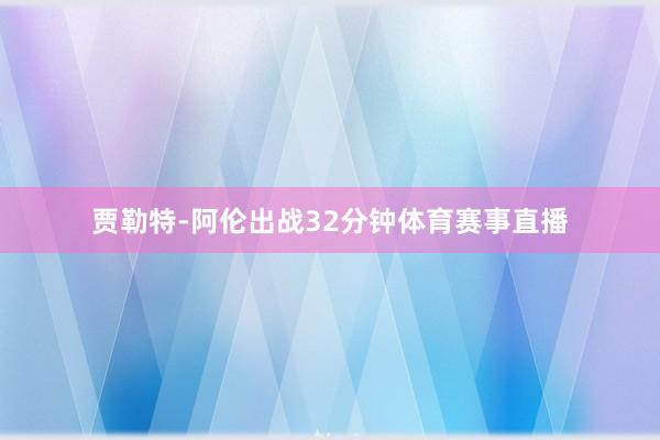 贾勒特-阿伦出战32分钟体育赛事直播