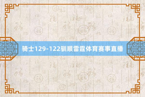 骑士129-122驯顺雷霆体育赛事直播