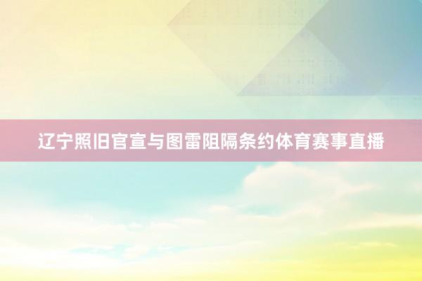 辽宁照旧官宣与图雷阻隔条约体育赛事直播
