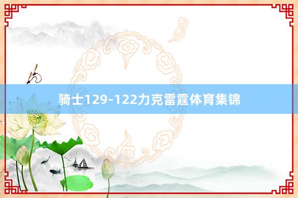 骑士129-122力克雷霆体育集锦