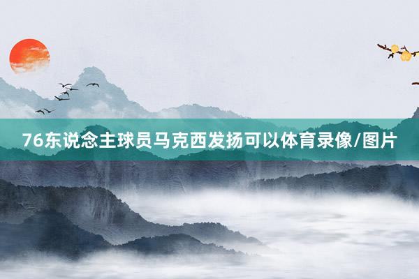 76东说念主球员马克西发扬可以体育录像/图片