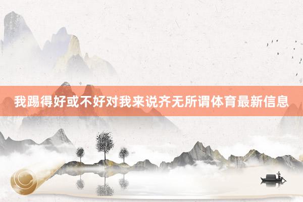 我踢得好或不好对我来说齐无所谓体育最新信息