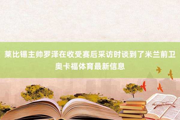 莱比锡主帅罗泽在收受赛后采访时谈到了米兰前卫奥卡福体育最新信息