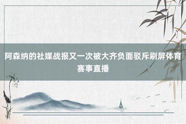 阿森纳的社媒战报又一次被大齐负面驳斥刷屏体育赛事直播