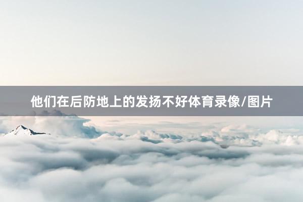 他们在后防地上的发扬不好体育录像/图片