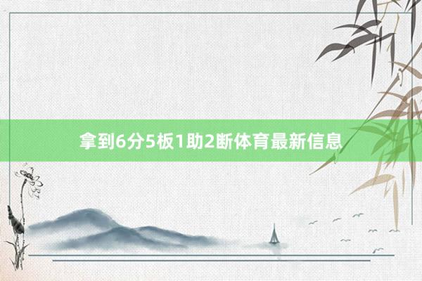 拿到6分5板1助2断体育最新信息