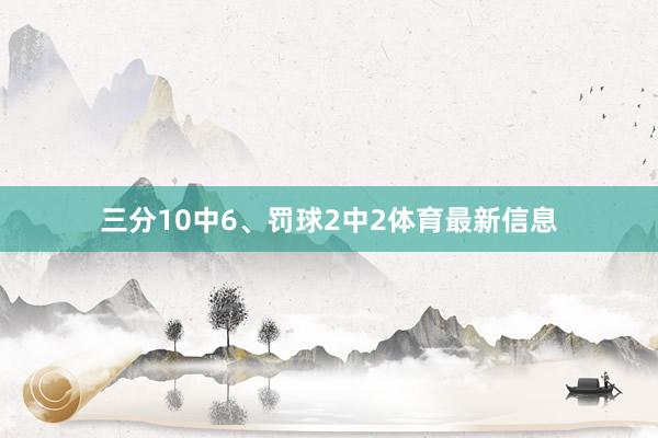 三分10中6、罚球2中2体育最新信息