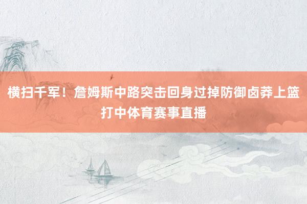 横扫千军！詹姆斯中路突击回身过掉防御卤莽上篮打中体育赛事直播