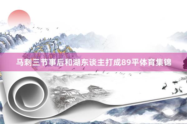 马刺三节事后和湖东谈主打成89平体育集锦