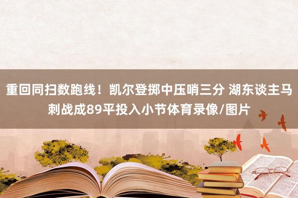 重回同扫数跑线！凯尔登掷中压哨三分 湖东谈主马刺战成89平投入小节体育录像/图片
