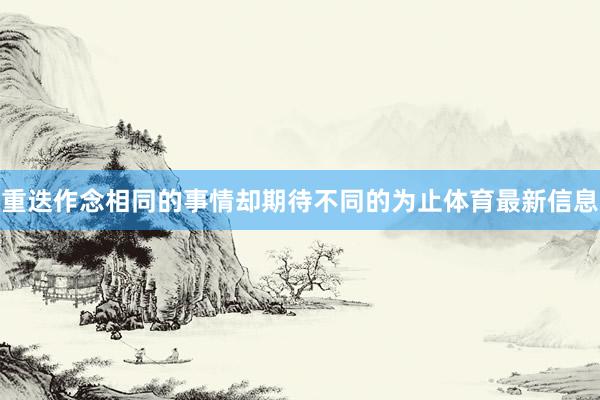 重迭作念相同的事情却期待不同的为止体育最新信息
