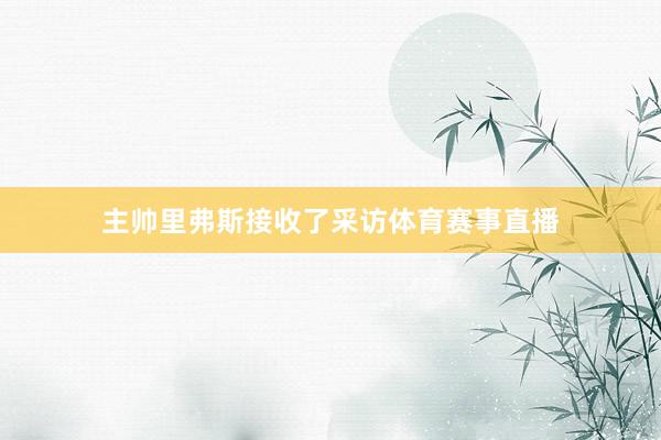 主帅里弗斯接收了采访体育赛事直播