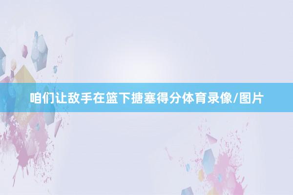 咱们让敌手在篮下搪塞得分体育录像/图片
