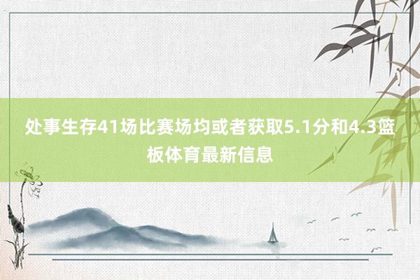 处事生存41场比赛场均或者获取5.1分和4.3篮板体育最新信息