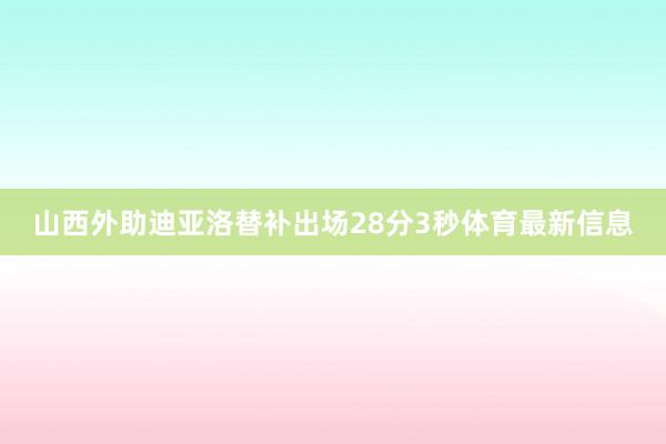 山西外助迪亚洛替补出场28分3秒体育最新信息