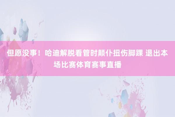 但愿没事！哈迪解脱看管时颠仆扭伤脚踝 退出本场比赛体育赛事直播