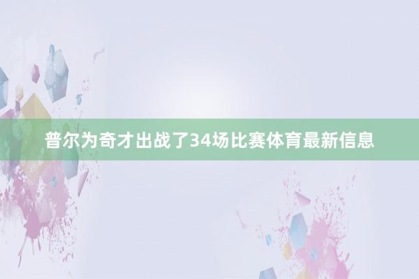 普尔为奇才出战了34场比赛体育最新信息