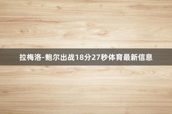 拉梅洛-鲍尔出战18分27秒体育最新信息