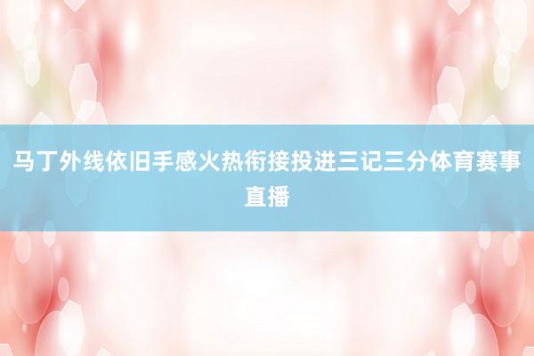 马丁外线依旧手感火热衔接投进三记三分体育赛事直播